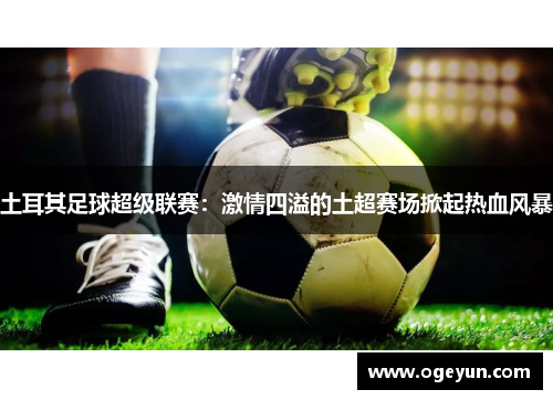 土耳其足球超级联赛：激情四溢的土超赛场掀起热血风暴