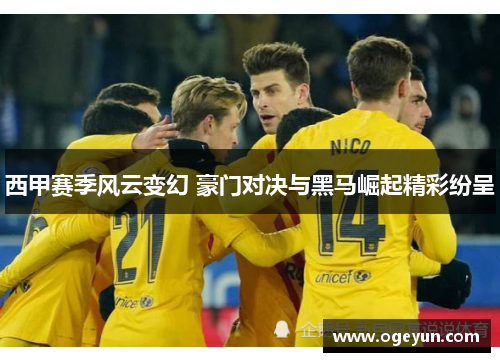 西甲赛季风云变幻 豪门对决与黑马崛起精彩纷呈