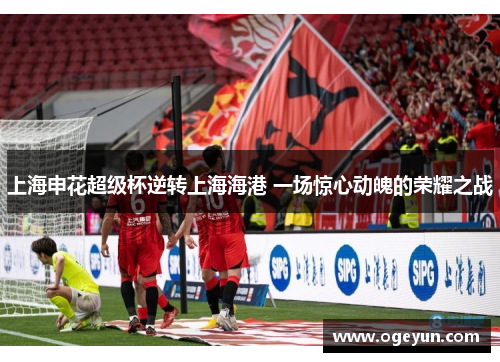 上海申花超级杯逆转上海海港 一场惊心动魄的荣耀之战