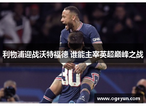 利物浦迎战沃特福德 谁能主宰英超巅峰之战
